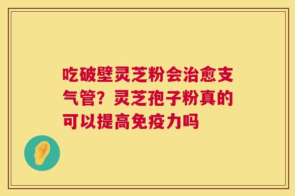 吃破壁灵芝粉会治愈支气管？灵芝孢子粉真的可以提高免疫力吗  第1张