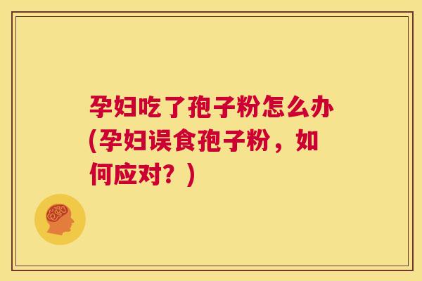 孕妇吃了孢子粉怎么办(孕妇误食孢子粉,如何应对?) 第1张 孕妇吃了孢子粉怎么办(孕妇误食孢子粉,如何应对?) 第1张