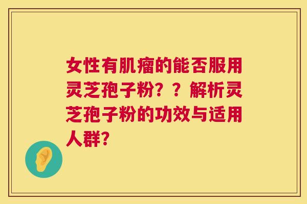 女性有肌瘤的能否服用灵芝孢子粉??解析灵芝孢子粉的功效与适用人群? 第1张 女性有肌瘤的能否服用灵芝孢子粉??解析灵芝孢子粉的功效与适用人群? 第1张