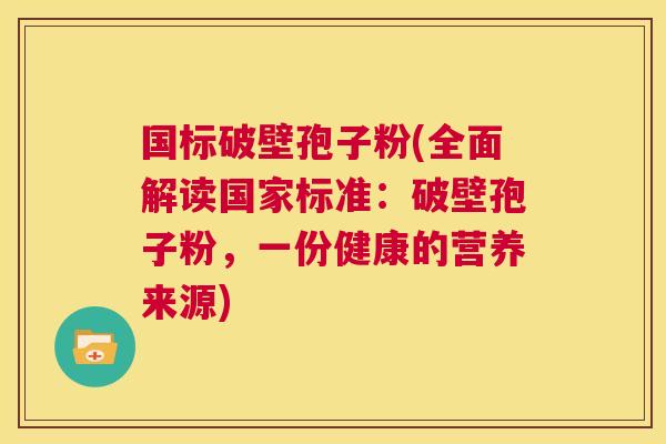 国标破壁孢子粉(全面解读国家标准:破壁孢子粉,一份健康的营养来源) 第1张 国标破壁孢子粉(全面解读国家标准:破壁孢子粉,一份健康的营养来源) 第1张