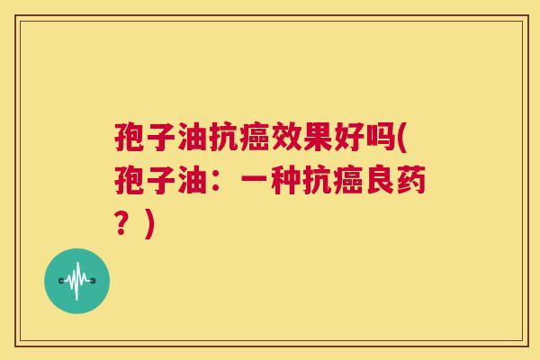 孢子油抗癌效果好吗(孢子油:一种抗癌良药?) 第1张 孢子油抗癌效果好吗(孢子油:一种抗癌良药?) 第1张