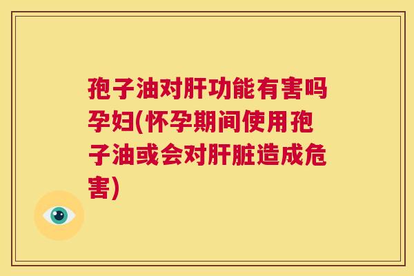 孢子油对肝功能有害吗孕妇(怀孕期间使用孢子油或会对肝脏造成危害) 第1张 孢子油对肝功能有害吗孕妇(怀孕期间使用孢子油或会对肝脏造成危害) 第1张