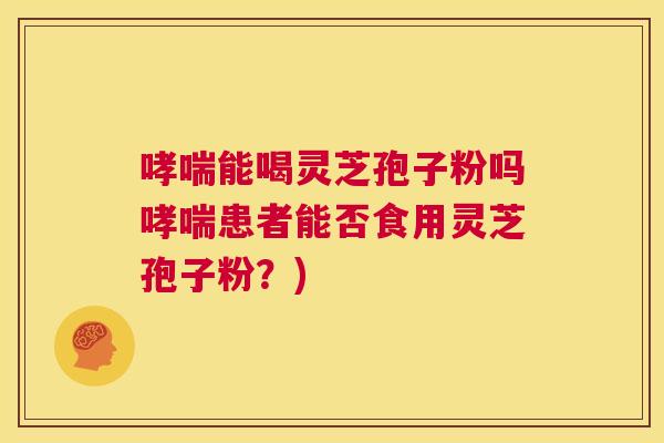 哮喘能喝灵芝孢子粉吗哮喘患者能否食用灵芝孢子粉?) 第1张 哮喘能喝灵芝孢子粉吗哮喘患者能否食用灵芝孢子粉?) 第1张