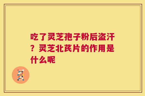 吃了灵芝孢子粉后盗汗？灵芝北芪片的作用是什么呢  第1张