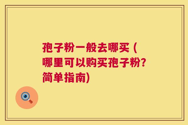 孢子粉一般去哪买 (哪里可以购买孢子粉?简单指南) 第1张 孢子粉一般去哪买 (哪里可以购买孢子粉?简单指南) 第1张