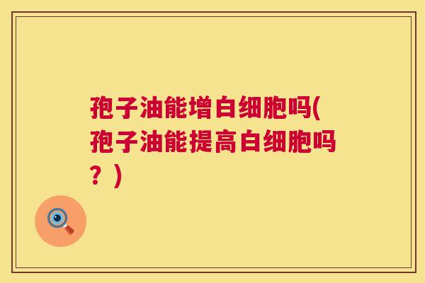 孢子油能增白细胞吗(孢子油能提高白细胞吗?) 第1张 孢子油能增白细胞吗(孢子油能提高白细胞吗?) 第1张