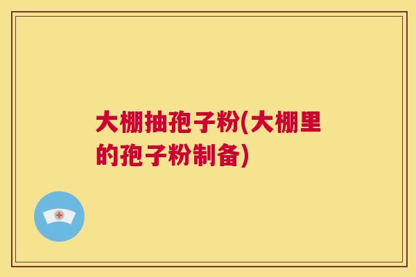 大棚抽孢子粉(大棚里的孢子粉制备) 第1张 大棚抽孢子粉(大棚里的孢子粉制备) 第1张