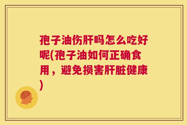 孢子油伤肝吗怎么吃好呢(孢子油如何正确食用,避免损害肝脏健康) 第1张 孢子油伤肝吗怎么吃好呢(孢子油如何正确食用,避免损害肝脏健康) 第1张
