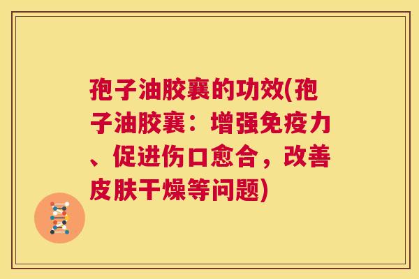 孢子油胶襄的功效(孢子油胶襄：增强免疫力、促进伤口愈合，改善皮肤干燥等问题)  第1张