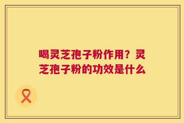 喝灵芝孢子粉作用?灵芝孢子粉的功效是什么 第1张 喝灵芝孢子粉作用?灵芝孢子粉的功效是什么 第1张