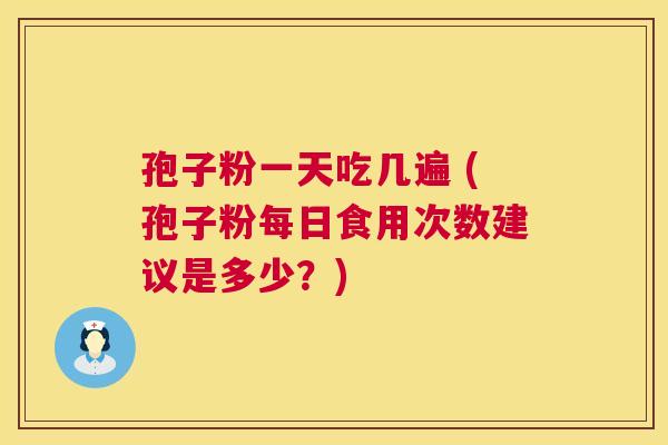 孢子粉一天吃几遍 (孢子粉每日食用次数建议是多少?) 第1张 孢子粉一天吃几遍 (孢子粉每日食用次数建议是多少?) 第1张