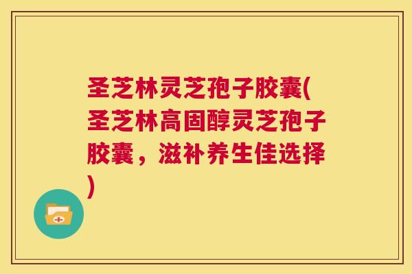 圣芝林灵芝孢子胶囊(圣芝林高固醇灵芝孢子胶囊,滋补养生佳选择) 第1张 圣芝林灵芝孢子胶囊(圣芝林高固醇灵芝孢子胶囊,滋补养生佳选择) 第1张