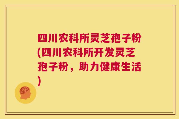 四川农科所灵芝孢子粉(四川农科所开发灵芝孢子粉,助力健康生活) 第1张 四川农科所灵芝孢子粉(四川农科所开发灵芝孢子粉,助力健康生活) 第1张