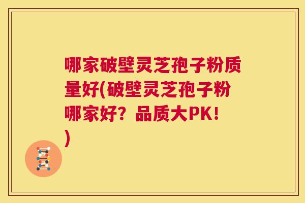 哪家破壁灵芝孢子粉质量好(破壁灵芝孢子粉哪家好?品质大PK!) 第1张 哪家破壁灵芝孢子粉质量好(破壁灵芝孢子粉哪家好?品质大PK!) 第1张