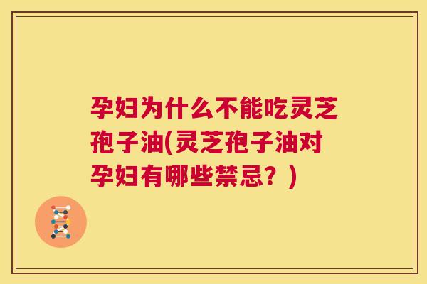 孕妇为什么不能吃灵芝孢子油(灵芝孢子油对孕妇有哪些禁忌?) 第1张 孕妇为什么不能吃灵芝孢子油(灵芝孢子油对孕妇有哪些禁忌?) 第1张