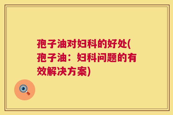 孢子油对妇科的好处(孢子油:妇科问题的有效解决方案) 第1张 孢子油对妇科的好处(孢子油:妇科问题的有效解决方案) 第1张