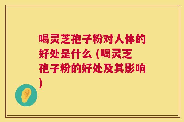 喝灵芝孢子粉对人体的好处是什么 (喝灵芝孢子粉的好处及其影响) 第1张 喝灵芝孢子粉对人体的好处是什么 (喝灵芝孢子粉的好处及其影响) 第1张