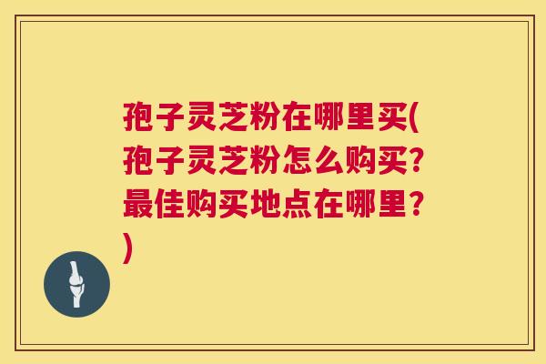 孢子灵芝粉在哪里买(孢子灵芝粉怎么购买?最佳购买地点在哪里?) 第1张 孢子灵芝粉在哪里买(孢子灵芝粉怎么购买?最佳购买地点在哪里?) 第1张