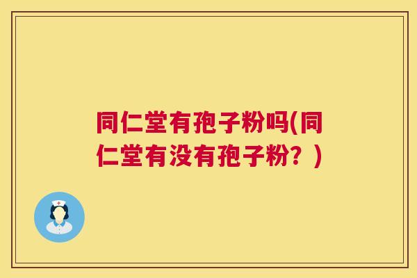 同仁堂有孢子粉吗(同仁堂有没有孢子粉?) 第1张 同仁堂有孢子粉吗(同仁堂有没有孢子粉?) 第1张