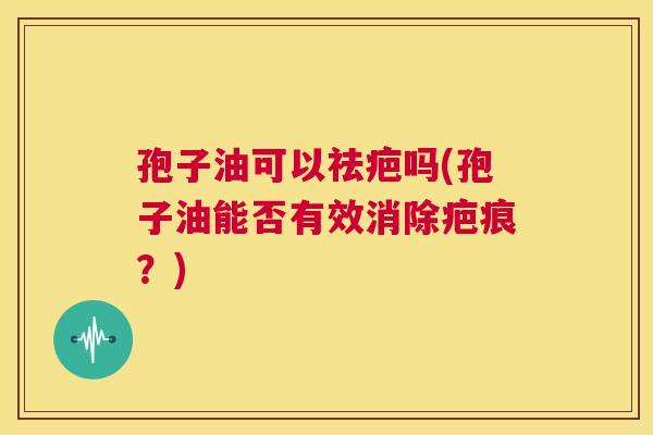孢子油可以祛疤吗(孢子油能否有效消除疤痕?) 第1张 孢子油可以祛疤吗(孢子油能否有效消除疤痕?) 第1张