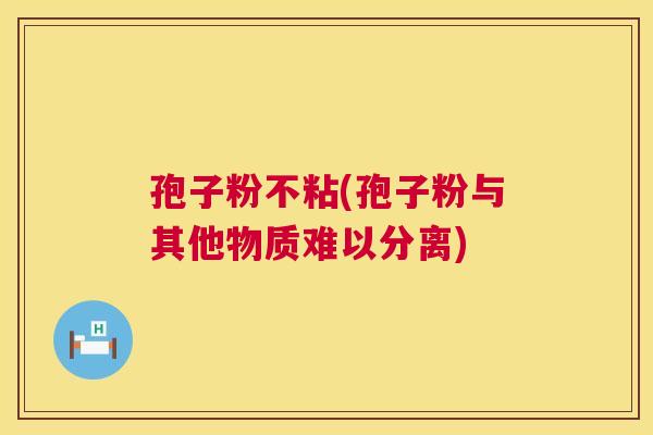 孢子粉不粘(孢子粉与其他物质难以分离) 第1张 孢子粉不粘(孢子粉与其他物质难以分离) 第1张