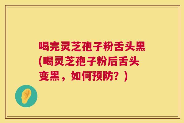 喝完灵芝孢子粉舌头黑(喝灵芝孢子粉后舌头变黑,如何预防?) 第1张 喝完灵芝孢子粉舌头黑(喝灵芝孢子粉后舌头变黑,如何预防?) 第1张