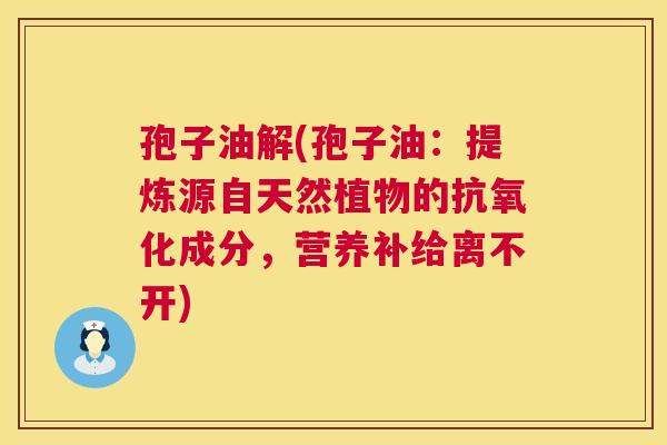 孢子油解(孢子油:提炼源自天然植物的抗氧化成分,营养补给离不开) 第1张 孢子油解(孢子油:提炼源自天然植物的抗氧化成分,营养补给离不开) 第1张