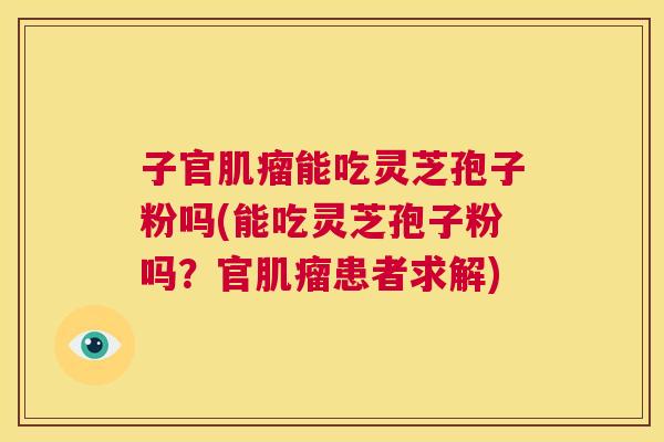 子官肌瘤能吃灵芝孢子粉吗(能吃灵芝孢子粉吗?官肌瘤患者求解) 第1张 子官肌瘤能吃灵芝孢子粉吗(能吃灵芝孢子粉吗?官肌瘤患者求解) 第1张