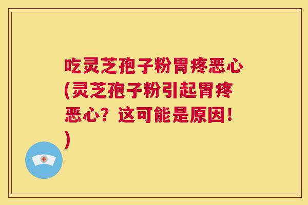 吃灵芝孢子粉胃疼恶心(灵芝孢子粉引起胃疼恶心？这可能是原因！)  第1张