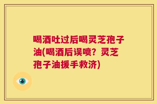 喝酒吐过后喝灵芝孢子油(喝酒后误喷?灵芝孢子油援手救济) 第1张 喝酒吐过后喝灵芝孢子油(喝酒后误喷?灵芝孢子油援手救济) 第1张