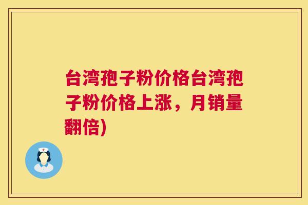 台湾孢子粉价格台湾孢子粉价格上涨，月销量翻倍)  第1张