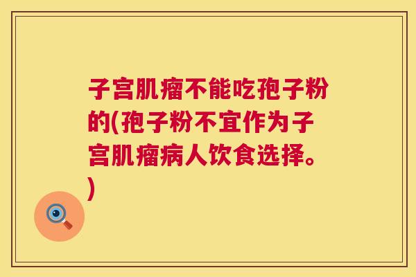 子宫肌瘤不能吃孢子粉的(孢子粉不宜作为子宫肌瘤病人饮食选择。) 第1张 子宫肌瘤不能吃孢子粉的(孢子粉不宜作为子宫肌瘤病人饮食选择。) 第1张