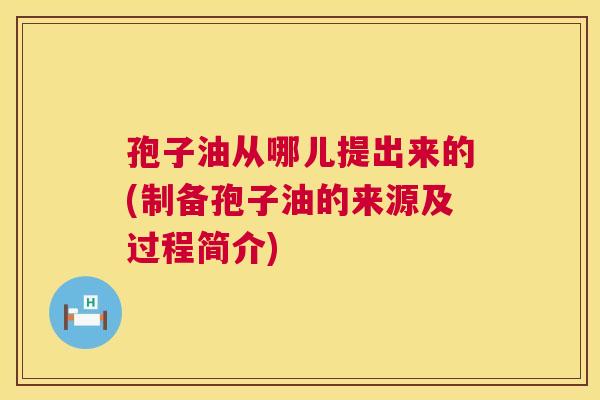 孢子油从哪儿提出来的(制备孢子油的来源及过程简介) 第1张 孢子油从哪儿提出来的(制备孢子油的来源及过程简介) 第1张