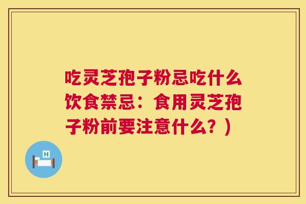 吃灵芝孢子粉忌吃什么饮食禁忌：食用灵芝孢子粉前要注意什么？)  第1张