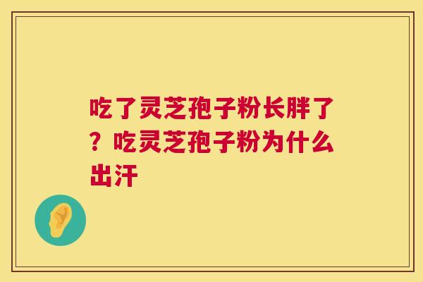 吃了灵芝孢子粉长胖了？吃灵芝孢子粉为什么出汗  第1张