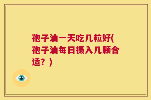 孢子油一天吃几粒好(孢子油每日摄入几颗合适?) 第1张 孢子油一天吃几粒好(孢子油每日摄入几颗合适?) 第1张