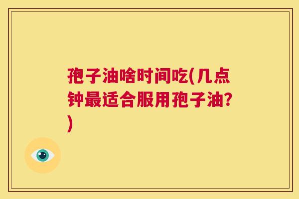 孢子油啥时间吃(几点钟最适合服用孢子油?) 第1张 孢子油啥时间吃(几点钟最适合服用孢子油?) 第1张