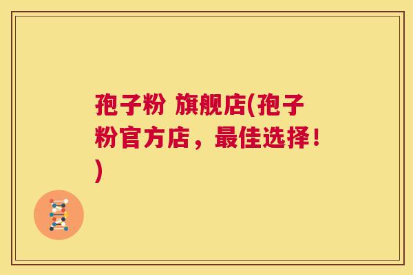 孢子粉 旗舰店(孢子粉官方店,最佳选择!) 第1张 孢子粉 旗舰店(孢子粉官方店,最佳选择!) 第1张