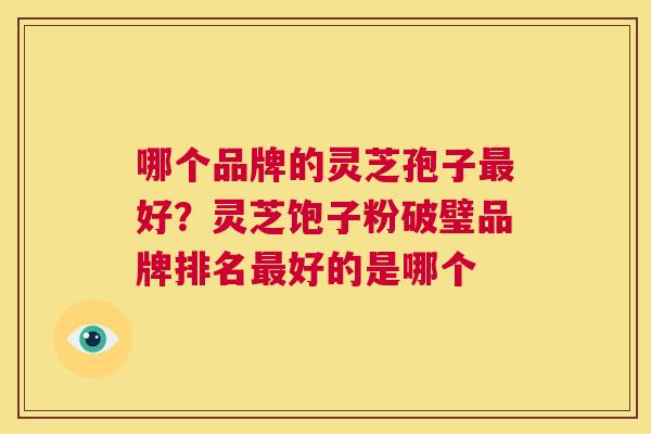 哪个品牌的灵芝孢子最好?灵芝饱子粉破璧品牌排名最好的是哪个 第1张 哪个品牌的灵芝孢子最好?灵芝饱子粉破璧品牌排名最好的是哪个 第1张