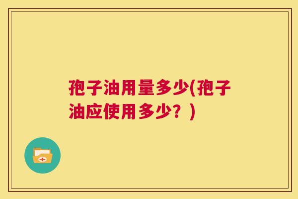 孢子油用量多少(孢子油应使用多少?) 第1张 孢子油用量多少(孢子油应使用多少?) 第1张