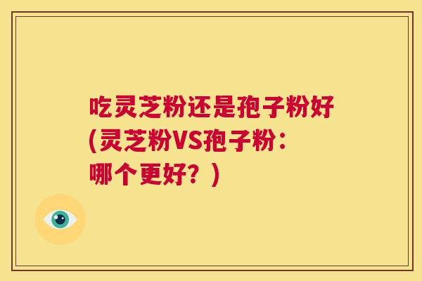 吃灵芝粉还是孢子粉好(灵芝粉VS孢子粉：哪个更好？)  第1张