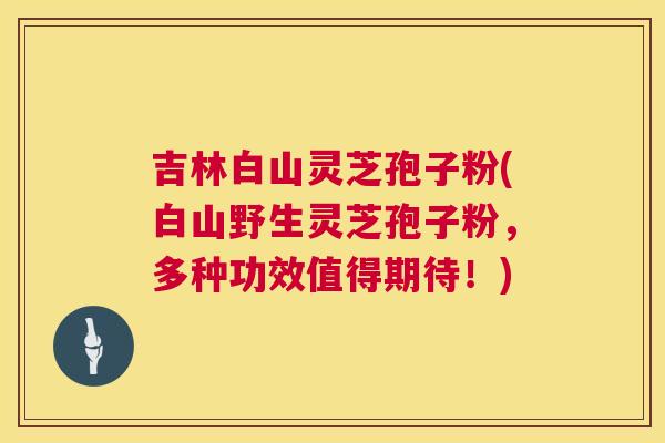 吉林白山灵芝孢子粉(白山野生灵芝孢子粉，多种功效值得期待！)  第1张