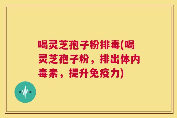 喝灵芝孢子粉排毒(喝灵芝孢子粉,排出体内毒素,提升免疫力) 第1张 喝灵芝孢子粉排毒(喝灵芝孢子粉,排出体内毒素,提升免疫力) 第1张