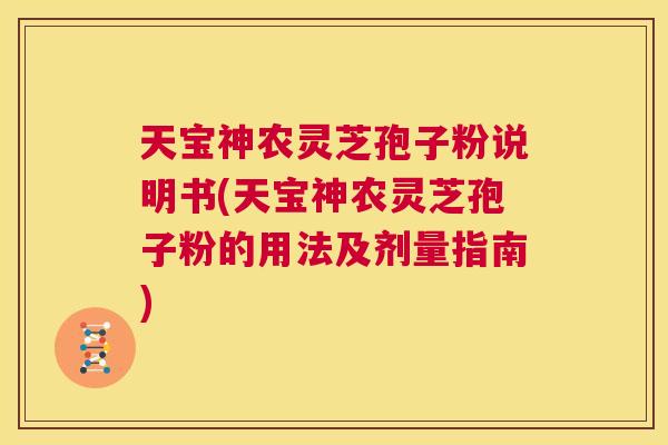 天宝神农灵芝孢子粉说明书(天宝神农灵芝孢子粉的用法及剂量指南)  第1张