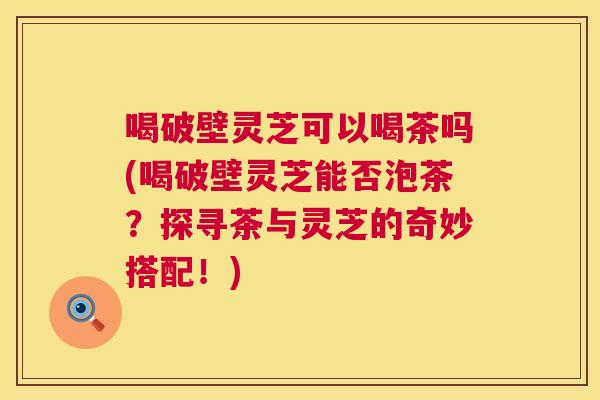 喝破壁灵芝可以喝茶吗(喝破壁灵芝能否泡茶?探寻茶与灵芝的奇妙搭配!) 第1张 喝破壁灵芝可以喝茶吗(喝破壁灵芝能否泡茶?探寻茶与灵芝的奇妙搭配!) 第1张