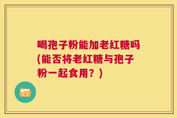 喝孢子粉能加老红糖吗(能否将老红糖与孢子粉一起食用?) 第1张 喝孢子粉能加老红糖吗(能否将老红糖与孢子粉一起食用?) 第1张