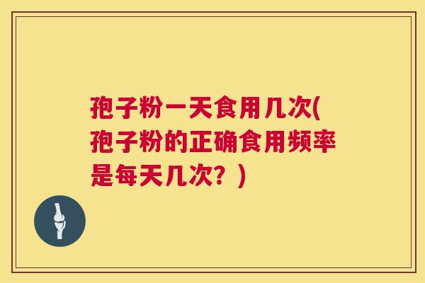 孢子粉一天食用几次(孢子粉的正确食用频率是每天几次?) 第1张 孢子粉一天食用几次(孢子粉的正确食用频率是每天几次?) 第1张