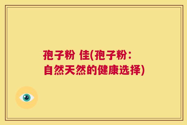 孢子粉 佳(孢子粉:自然天然的健康选择) 第1张 孢子粉 佳(孢子粉:自然天然的健康选择) 第1张