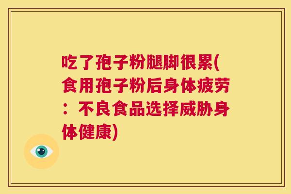 吃了孢子粉腿脚很累(食用孢子粉后身体疲劳:不良食品选择威胁身体健康) 第1张 吃了孢子粉腿脚很累(食用孢子粉后身体疲劳:不良食品选择威胁身体健康) 第1张