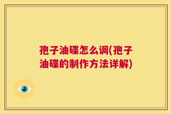 孢子油碟怎么调(孢子油碟的制作方法详解) 第1张 孢子油碟怎么调(孢子油碟的制作方法详解) 第1张